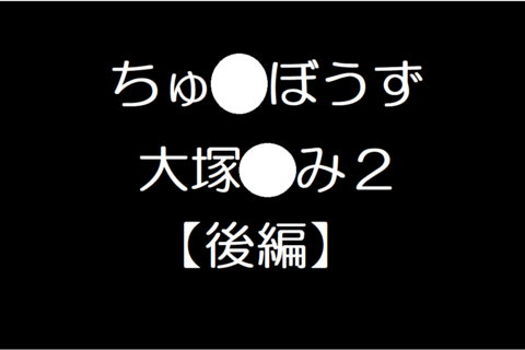 chuubouzu大塚るみ２【後編】